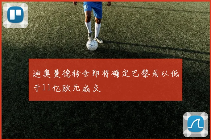 迪奥曼德转会即将确定巴黎或以低于11亿欧元成交