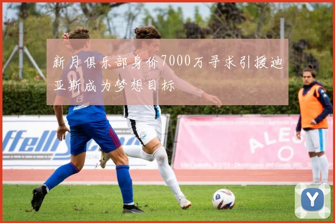 新月俱乐部身价7000万寻求引援迪亚斯成为梦想目标