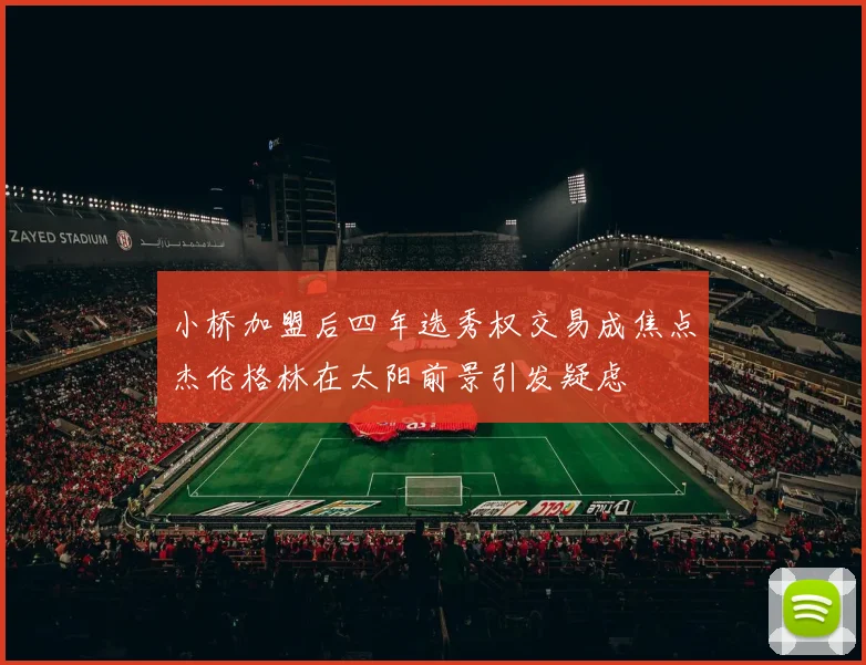 小桥加盟后四年选秀权交易成焦点杰伦格林在太阳前景引发疑虑