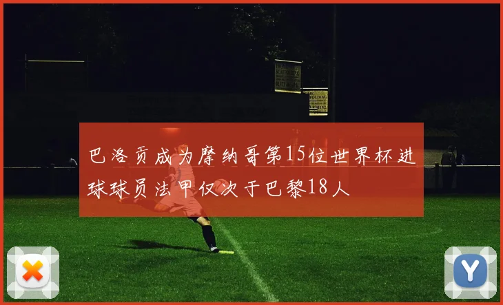 巴洛贡成为摩纳哥第15位世界杯进球球员法甲仅次于巴黎18人