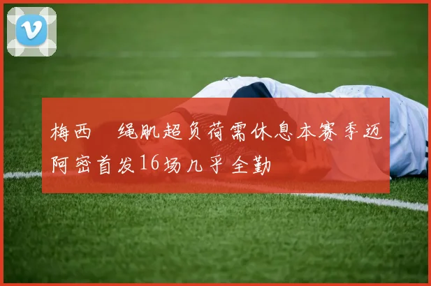 梅西腘绳肌超负荷需休息本赛季迈阿密首发16场几乎全勤