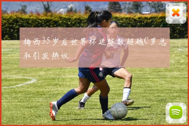 梅西35岁后世界杯进球数超越C罗总和引发热议