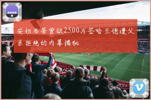 安切洛蒂曾欲2500万签哈兰德遭父亲拒绝的内幕揭秘