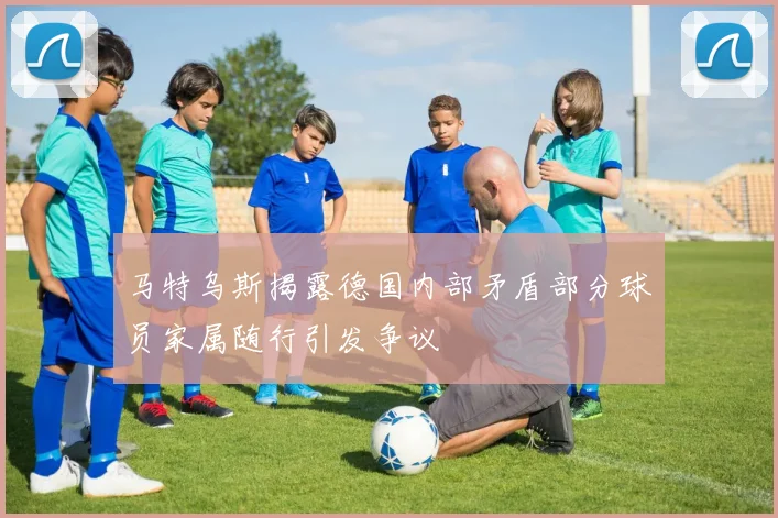 马特乌斯揭露德国内部矛盾部分球员家属随行引发争议