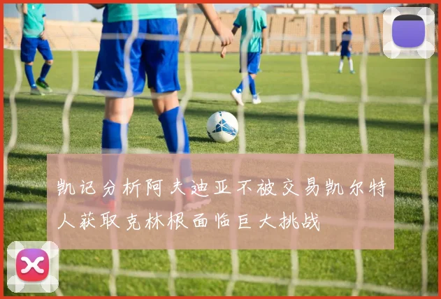 凯记分析阿夫迪亚不被交易凯尔特人获取克林根面临巨大挑战