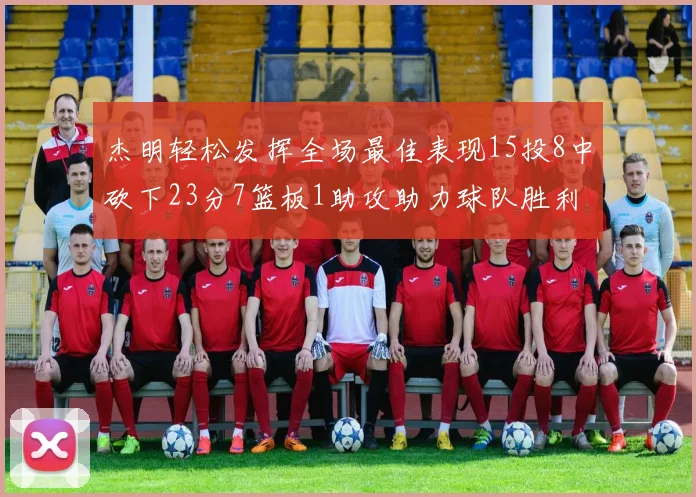 杰明轻松发挥全场最佳表现15投8中砍下23分7篮板1助攻助力球队胜利