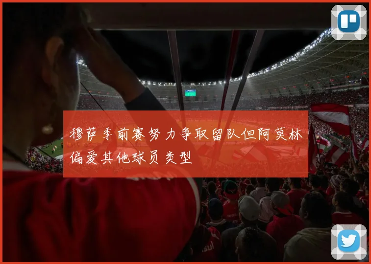 穆萨季前赛努力争取留队但阿莫林偏爱其他球员类型