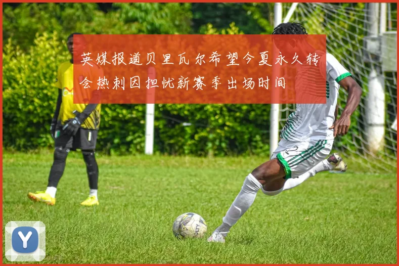英媒报道贝里瓦尔希望今夏永久转会热刺因担忧新赛季出场时间