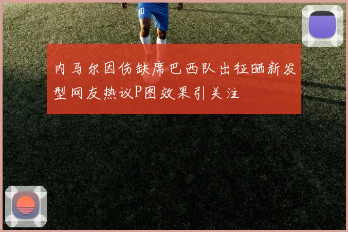 内马尔因伤缺席巴西队出征晒新发型网友热议P图效果引关注
