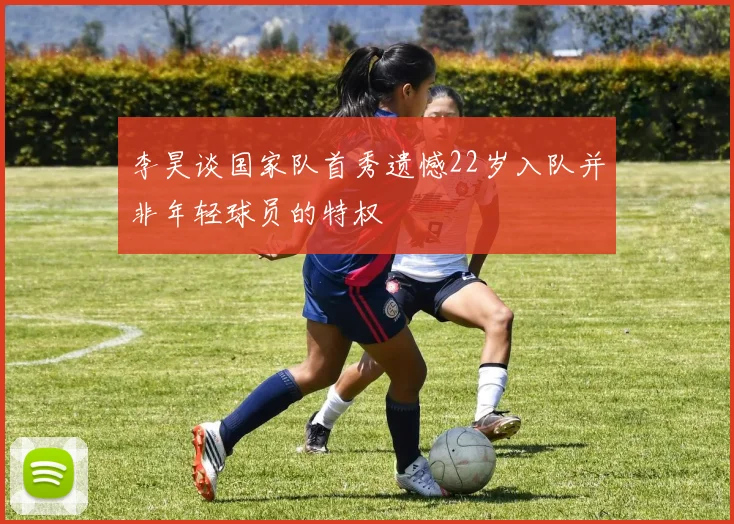 李昊谈国家队首秀遗憾22岁入队并非年轻球员的特权