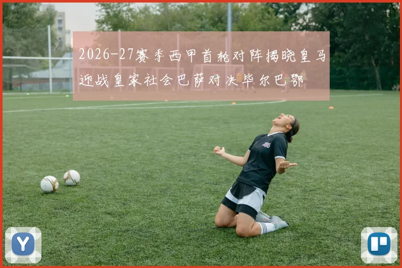 2026-27赛季西甲首轮对阵揭晓皇马迎战皇家社会巴萨对决毕尔巴鄂