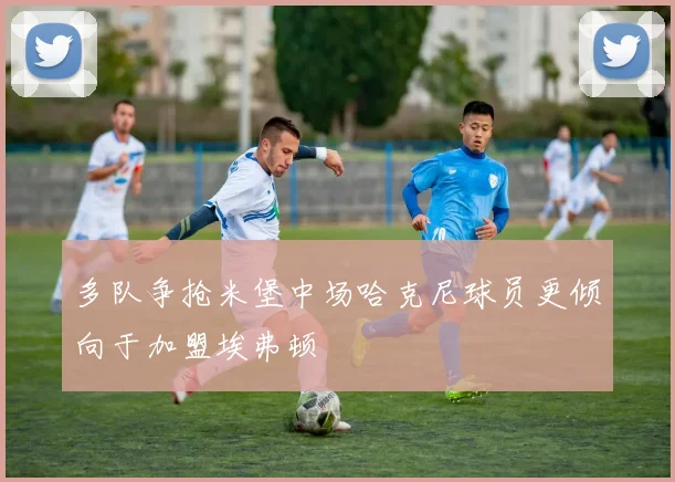 多队争抢米堡中场哈克尼球员更倾向于加盟埃弗顿