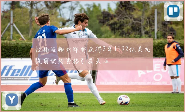 拉梅洛鲍尔即将获得2年1192亿美元提前续约资格引发关注