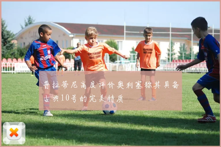 普拉蒂尼高度评价奥利塞称其具备古典10号的完美特质