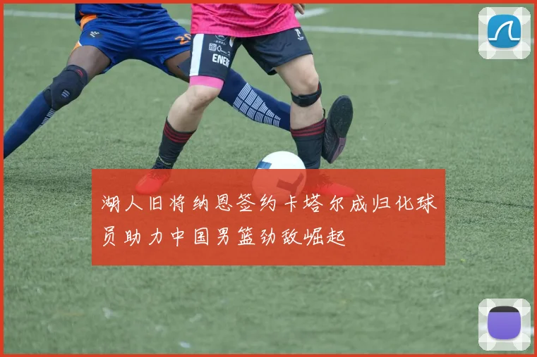 湖人旧将纳恩签约卡塔尔成归化球员助力中国男篮劲敌崛起