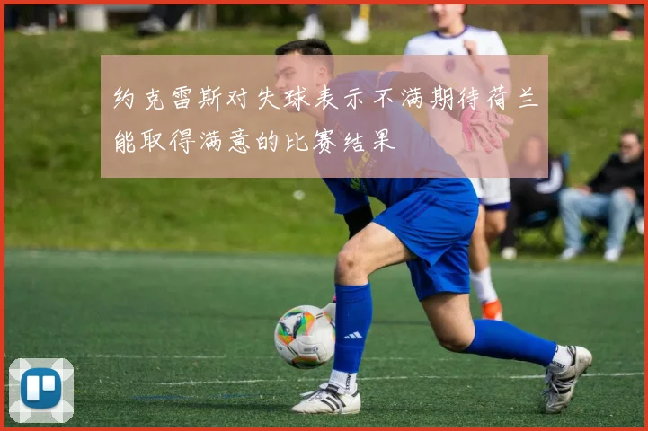 约克雷斯对失球表示不满期待荷兰能取得满意的比赛结果