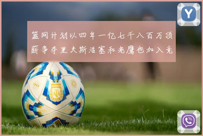 篮网计划以四年一亿七千八百万顶薪争夺里夫斯活塞和老鹰也加入竞标行列