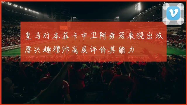 皇马对本菲卡中卫阿劳若表现出浓厚兴趣穆帅高度评价其能力