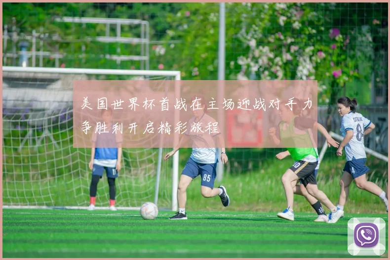 美国世界杯首战在主场迎战对手力争胜利开启精彩旅程
