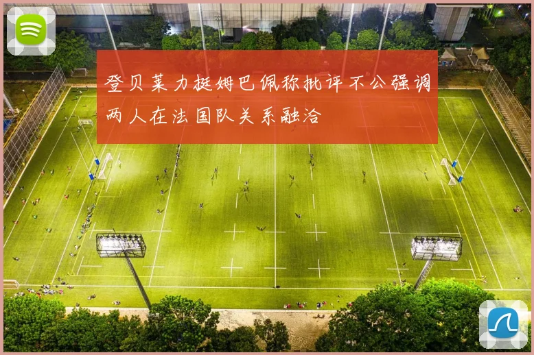 登贝莱力挺姆巴佩称批评不公强调两人在法国队关系融洽