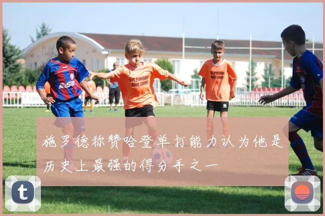 施罗德称赞哈登单打能力认为他是历史上最强的得分手之一