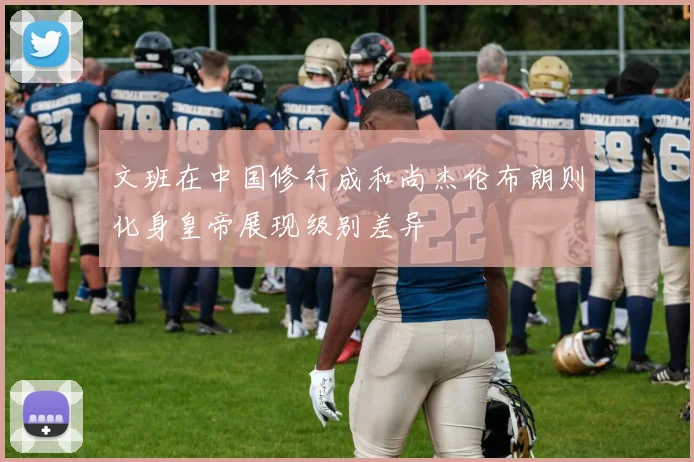 文班在中国修行成和尚杰伦布朗则化身皇帝展现级别差异
